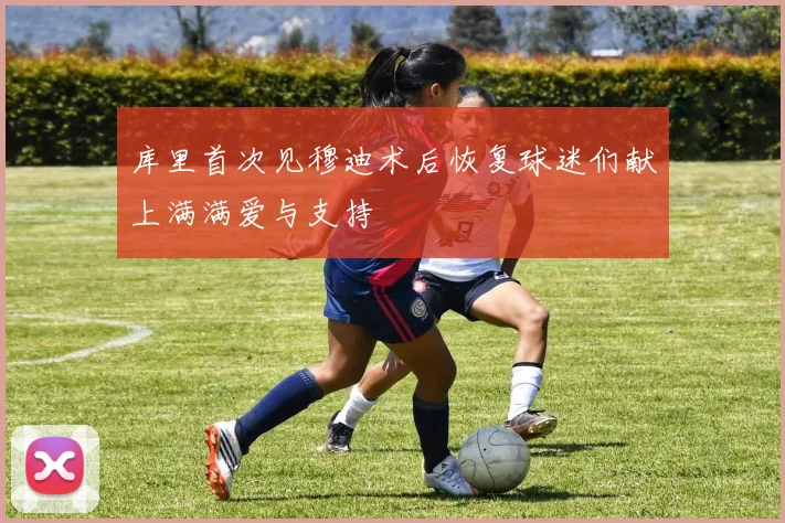 库里首次见穆迪术后恢复球迷们献上满满爱与支持