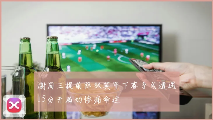 谢周三提前降级英甲下赛季或遭遇15分开局的惨痛命运