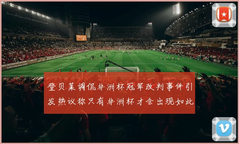 登贝莱调侃非洲杯冠军改判事件引发热议称只有非洲杯才会出现如此疯狂情况