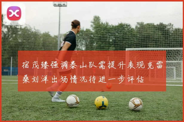 宿茂臻强调泰山队需提升表现克雷桑刘洋出场情况待进一步评估