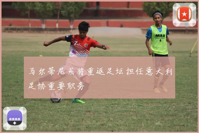 马尔蒂尼或将重返足坛担任意大利足协重要职务