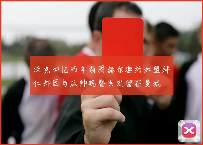 沃克回忆两年前图赫尔邀约加盟拜仁却因与瓜帅晚餐决定留在曼城