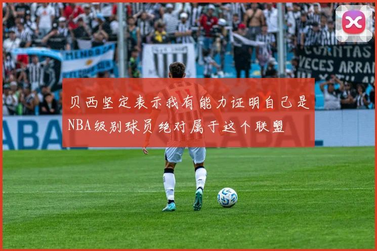 贝西坚定表示我有能力证明自己是NBA级别球员绝对属于这个联盟