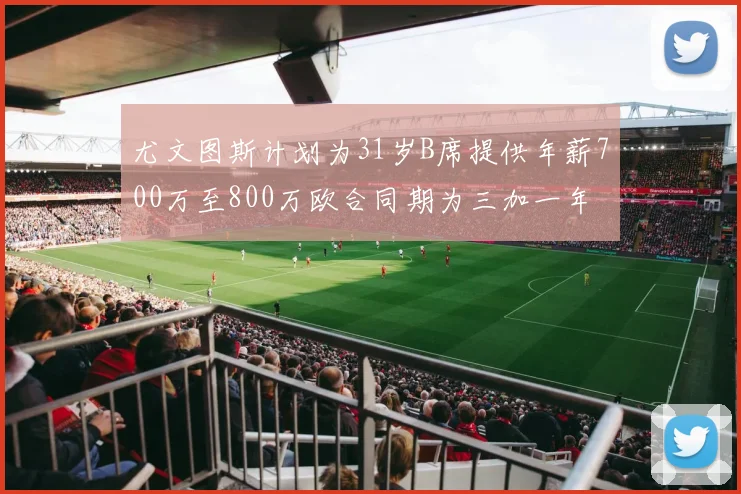尤文图斯计划为31岁B席提供年薪700万至800万欧合同期为三加一年